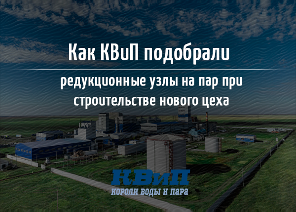 Как КВиП подобрали редукционные узлы на пар при строительстве нового цеха